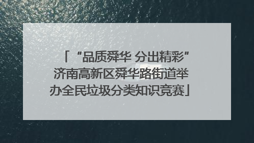 “品质舜华 分出精彩” 济南高新区舜华路街道举办全民垃圾分类知识竞赛